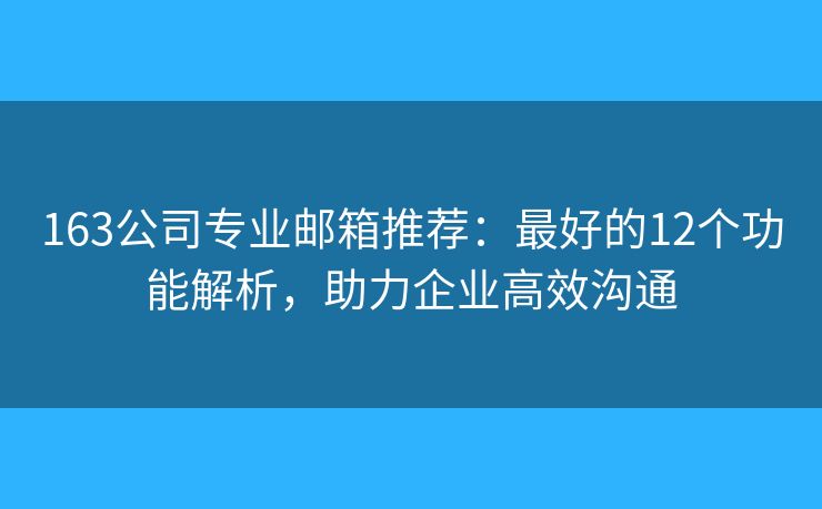 163公司专业邮箱推荐:最好的12个功能解析,助力企业高效沟通 163公司专业邮箱推荐:最好的12个功能解析,助力企业高效沟通