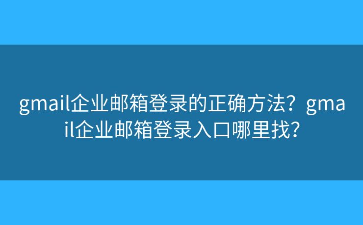gmail企业邮箱登录的正确方法？gmail企业邮箱登录入口哪里找？