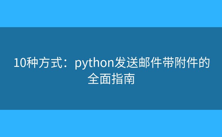 10种方式：python发送邮件带附件的全面指南