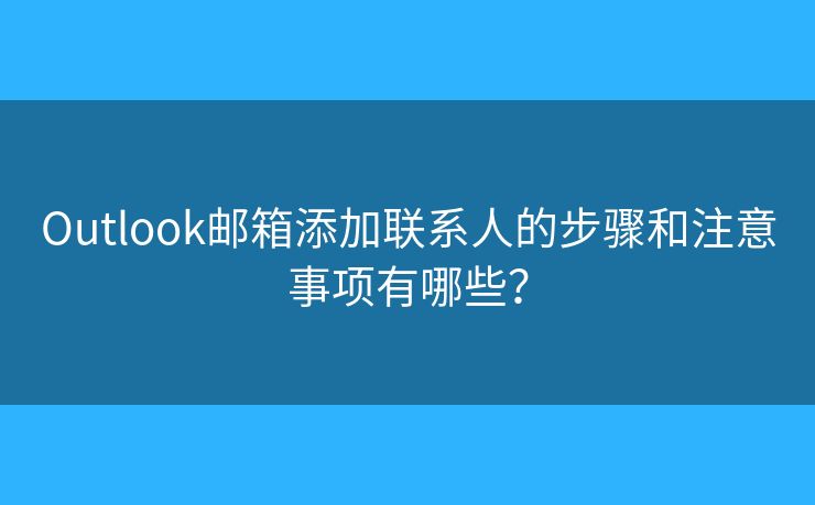 Outlook邮箱添加联系人的步骤和注意事项有哪些？