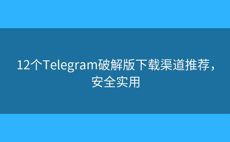 12个Telegram破解版下载渠道推荐，安全实用