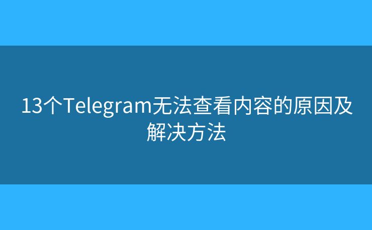 13个Telegram无法查看内容的原因及解决方法
