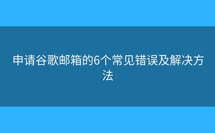 申请谷歌邮箱的6个常见错误及解决方法 申请谷歌邮箱的6个常见错误及解决方法