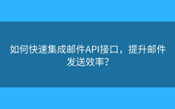 如何快速集成邮件API接口，提升邮件发送效率？