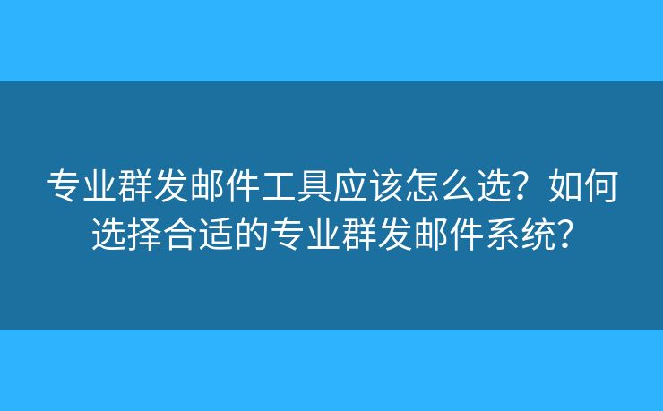 专业群发邮件工具应该怎么选？如何选择合适的专业群发邮件系统？