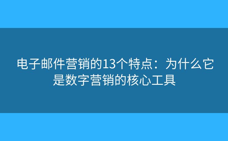 电子邮件营销的13个特点：为什么它是数字营销的核心工具