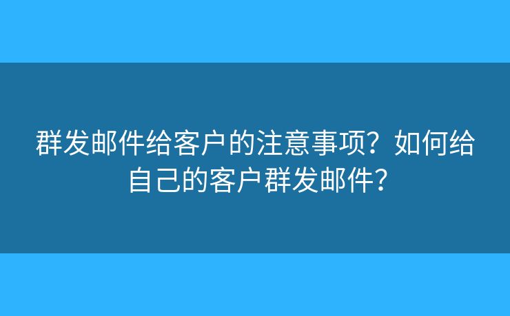 群发邮件给客户的注意事项？如何给自己的客户群发邮件？