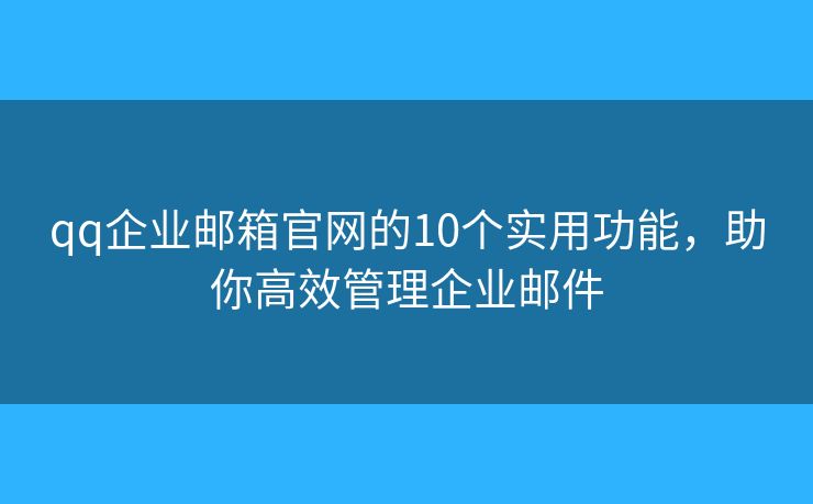 qq企业邮箱官网的10个实用功能，助你高效管理企业邮件