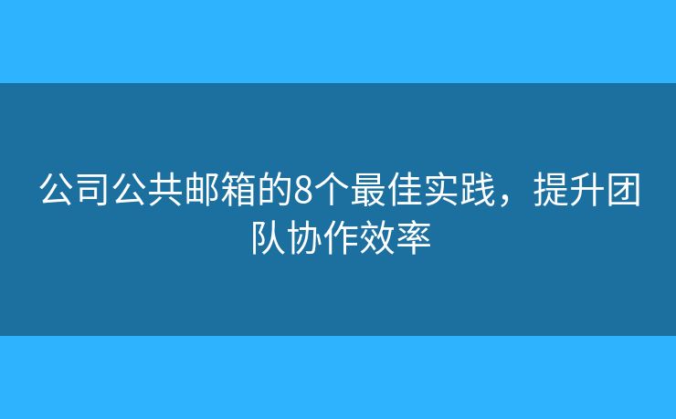 公司公共邮箱的8个最佳实践，提升团队协作效率