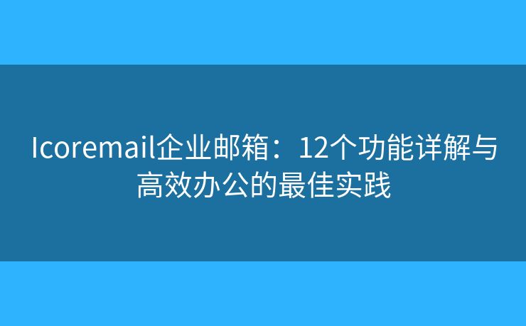 Icoremail企业邮箱：12个功能详解与高效办公的最佳实践