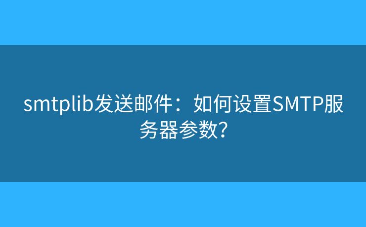 smtplib发送邮件：如何设置SMTP服务器参数？