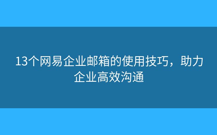 13个网易企业邮箱的使用技巧，助力企业高效沟通