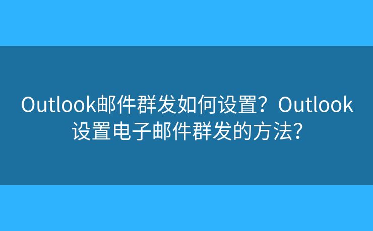 Outlook邮件群发如何设置？Outlook设置电子邮件群发的方法？