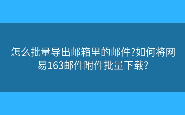 怎么批量导出邮箱里的邮件?如何将网易163邮件附件批量下载?