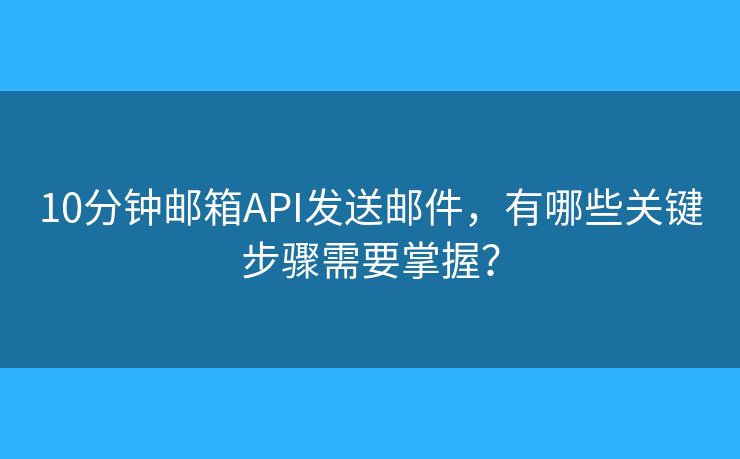 10分钟邮箱API发送邮件，有哪些关键步骤需要掌握？