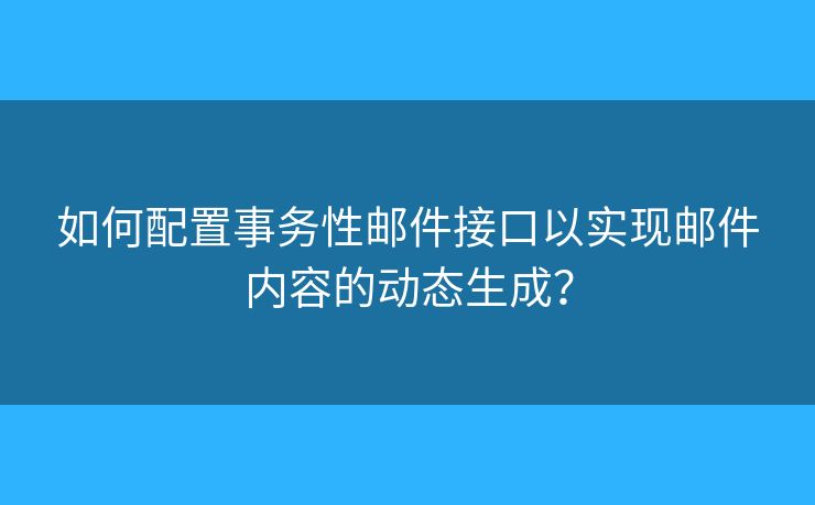 如何配置事务性邮件接口以实现邮件内容的动态生成? 如何配置事务性邮件接口以实现邮件内容的动态生成?