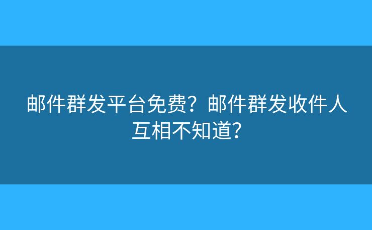 邮件群发平台免费？邮件群发收件人互相不知道？