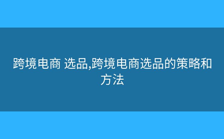 跨境电商 选品,跨境电商选品的策略和方法