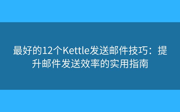 最好的12个Kettle发送邮件技巧：提升邮件发送效率的实用指南