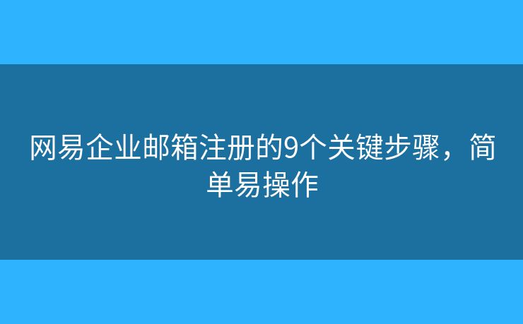 网易企业邮箱注册的9个关键步骤，简单易操作