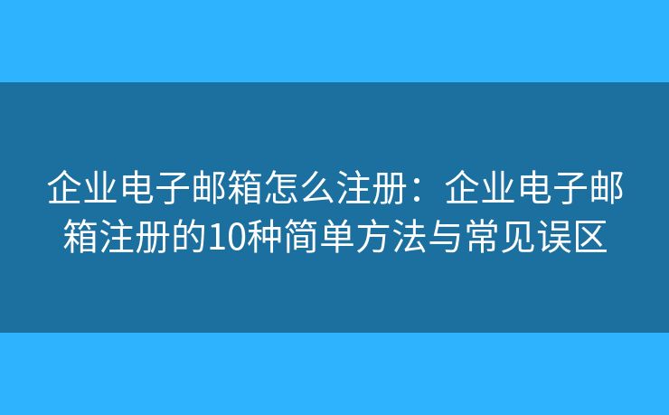 企业电子邮箱怎么注册：企业电子邮箱注册的10种简单方法与常见误区