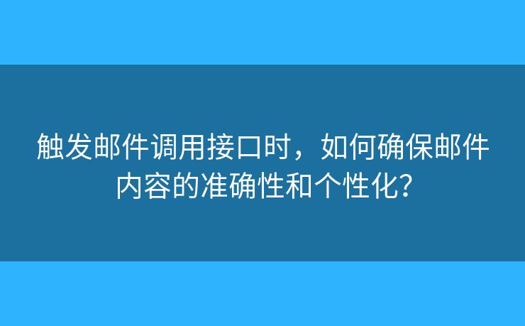 触发邮件调用接口时，如何确保邮件内容的准确性和个性化？