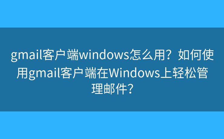 gmail客户端windows怎么用？如何使用gmail客户端在Windows上轻松管理邮件？