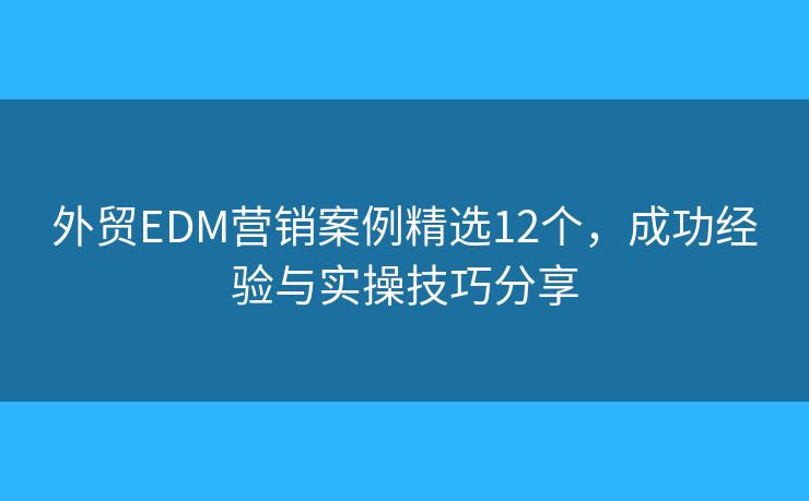 外贸EDM营销案例精选12个，成功经验与实操技巧分享