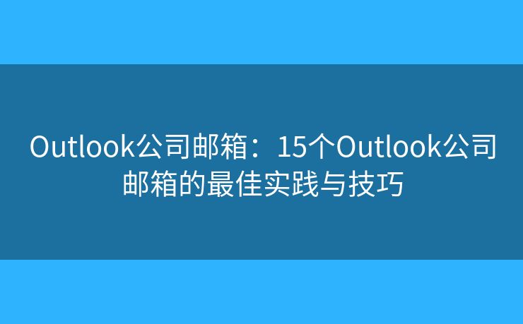 Outlook公司邮箱：15个Outlook公司邮箱的最佳实践与技巧