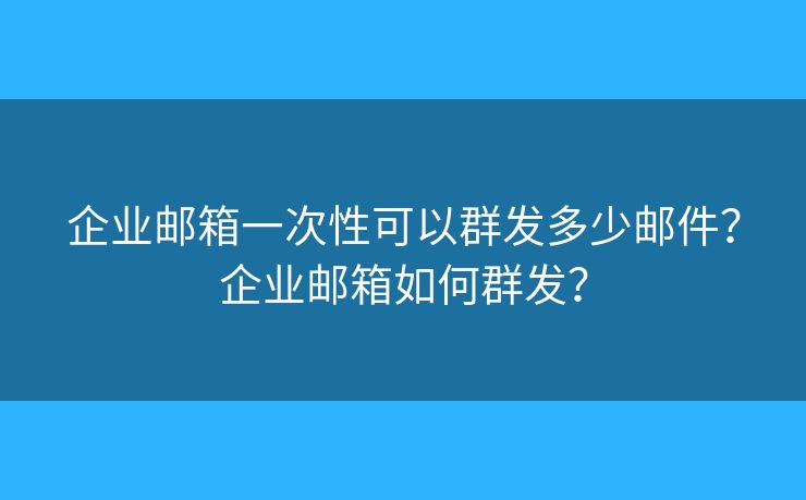 企业邮箱一次性可以群发多少邮件?企业邮箱如何群发? 企业邮箱一次性可以群发多少邮件?企业邮箱如何群发?
