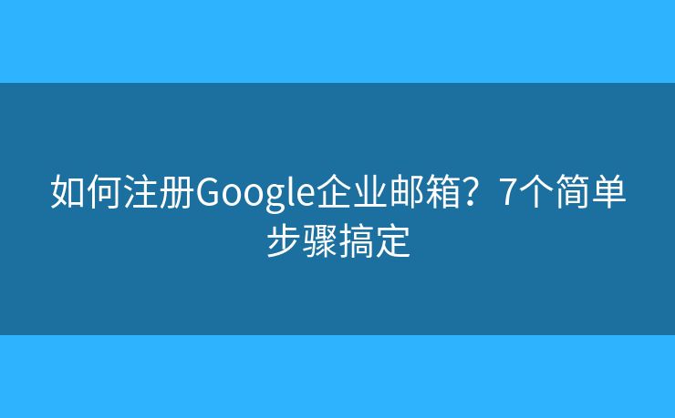 如何注册Google企业邮箱？7个简单步骤搞定