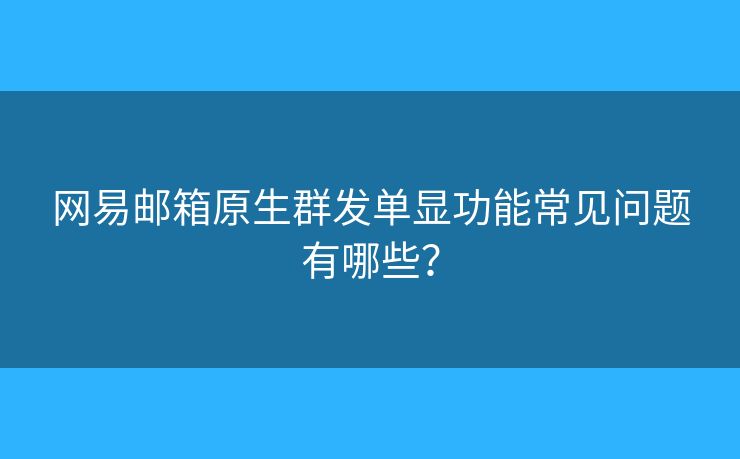 网易邮箱原生群发单显功能常见问题有哪些？