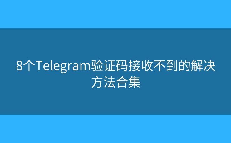 8个Telegram验证码接收不到的解决方法合集
