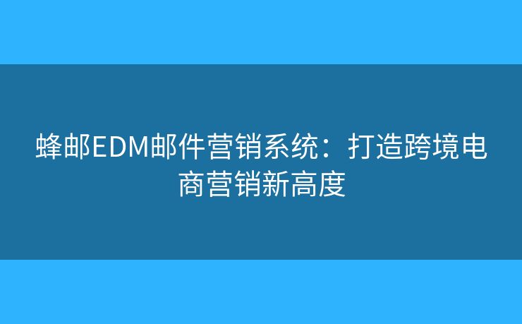 蜂邮EDM邮件营销系统：打造跨境电商营销新高度