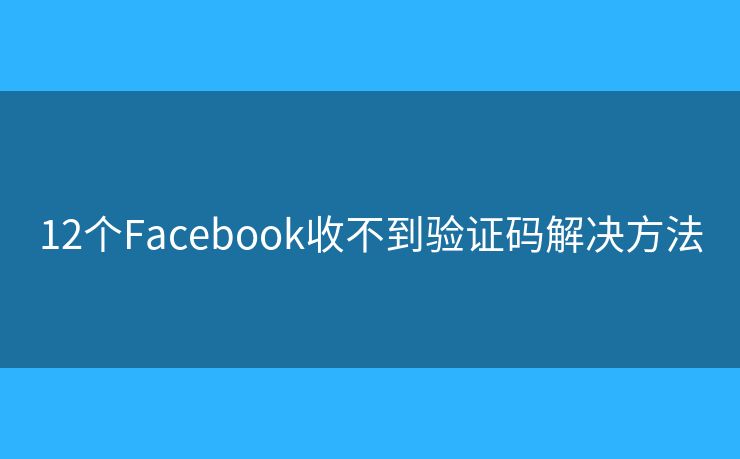 12个Facebook收不到验证码解决方法