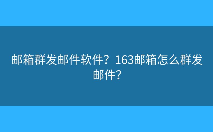 邮箱群发邮件软件？163邮箱怎么群发邮件？