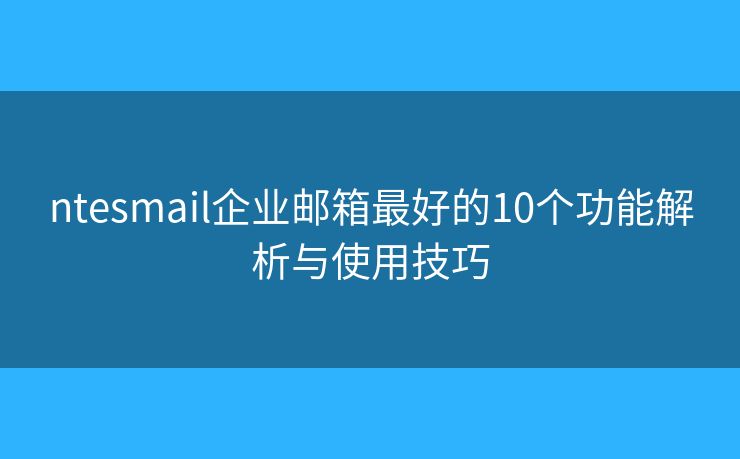 ntesmail企业邮箱最好的10个功能解析与使用技巧