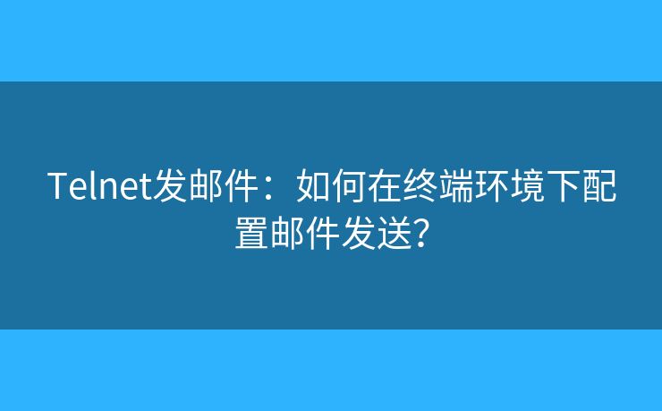 Telnet发邮件：如何在终端环境下配置邮件发送？