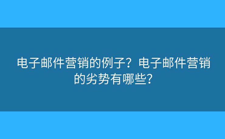 电子邮件营销的例子？电子邮件营销的劣势有哪些？