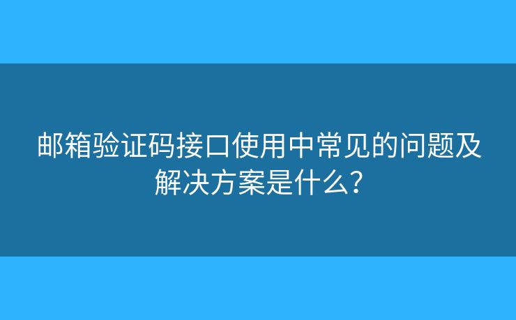 邮箱验证码接口使用中常见的问题及解决方案是什么？