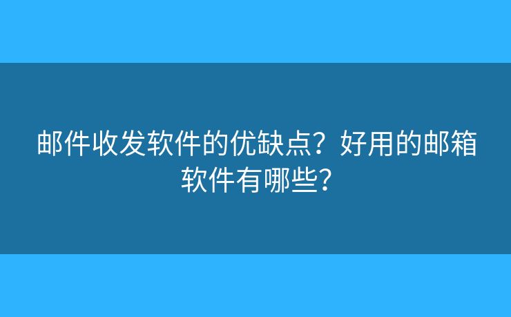 邮件收发软件的优缺点？好用的邮箱软件有哪些？