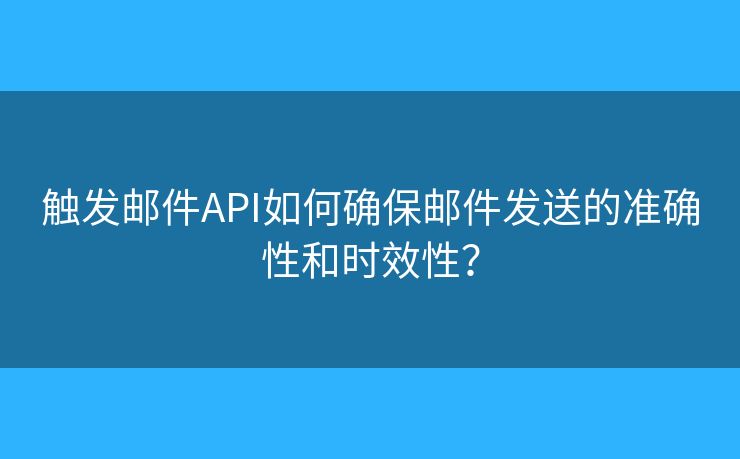 触发邮件API如何确保邮件发送的准确性和时效性？