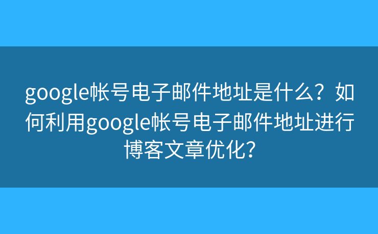 google帐号电子邮件地址是什么?如何利用google帐号电子邮件地址进行博客文章优化? google帐号电子邮件地址是什么?如何利用google帐号电子邮件地址进行博客文章优化?