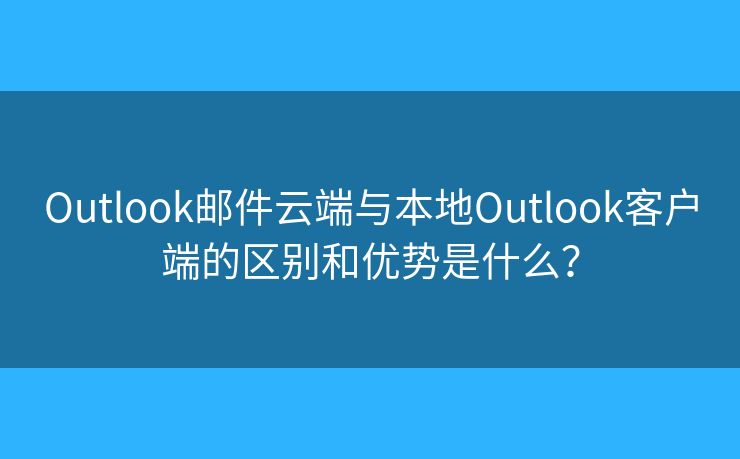 Outlook邮件云端与本地Outlook客户端的区别和优势是什么？