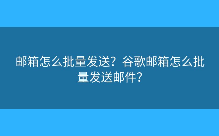 邮箱怎么批量发送？谷歌邮箱怎么批量发送邮件？