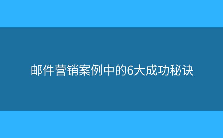 邮件营销案例中的6大成功秘诀