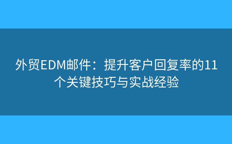 外贸EDM邮件:提升客户回复率的11个关键技巧与实战经验 外贸EDM邮件:提升客户回复率的11个关键技巧与实战经验
