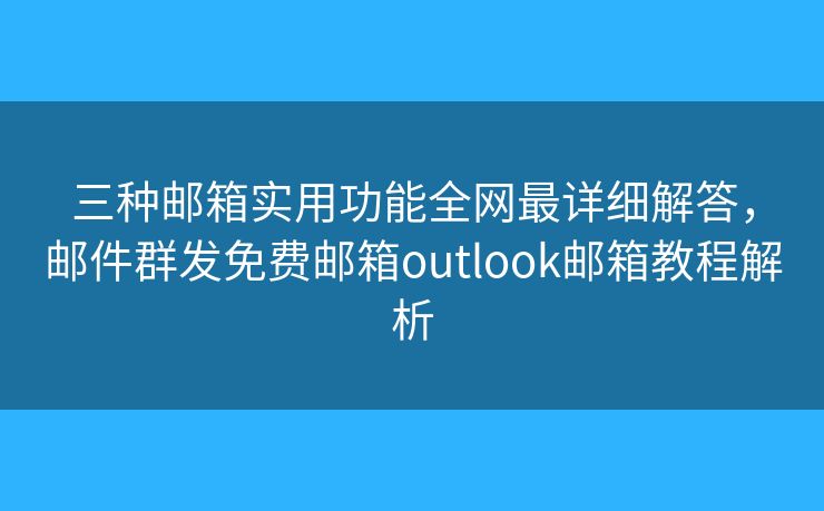 三种邮箱实用功能全网最详细解答，邮件群发免费邮箱outlook邮箱教程解析
