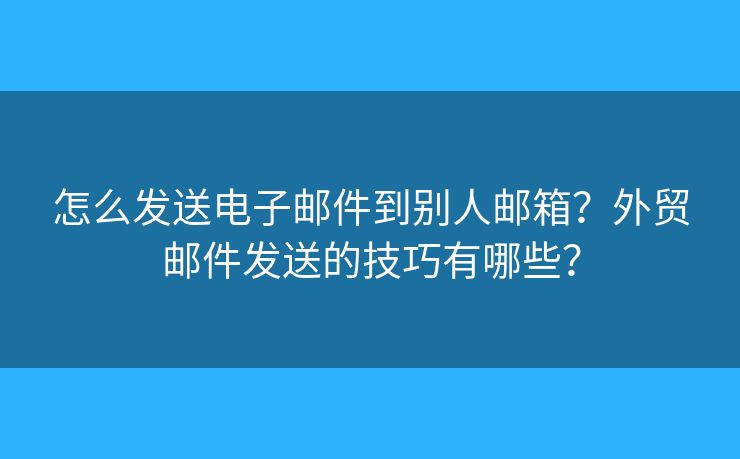 怎么发送电子邮件到别人邮箱？外贸邮件发送的技巧有哪些？