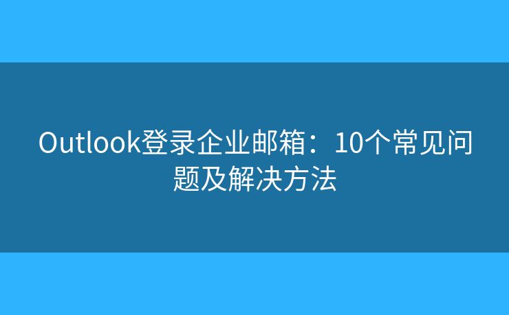 Outlook登录企业邮箱：10个常见问题及解决方法